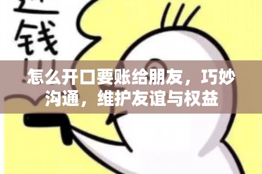 怎么开口要账给朋友，巧妙沟通，维护友谊与权益