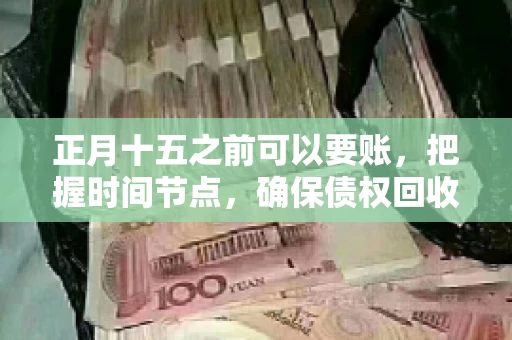 正月十五之前可以要账，把握时间节点，确保债权回收