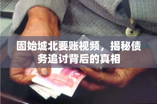 固始城北要账视频，揭秘债务追讨背后的真相