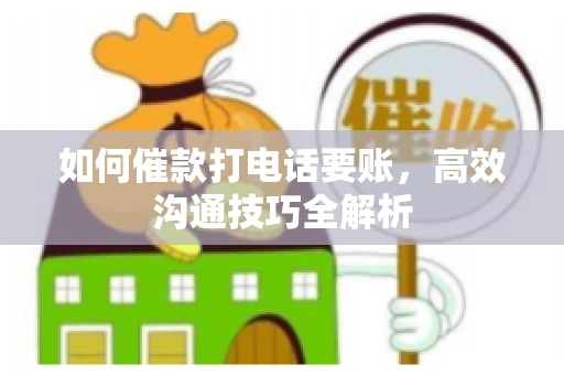 如何催款打电话要账，高效沟通技巧全解析