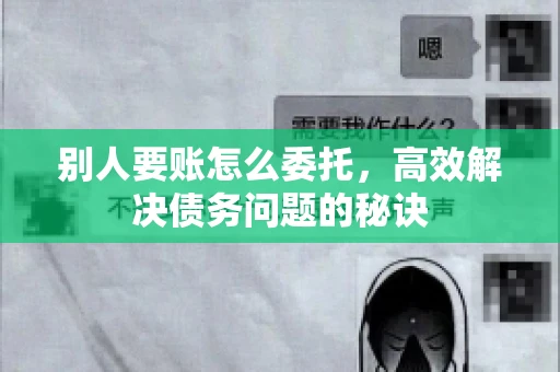 别人要账怎么委托，高效解决债务问题的秘诀