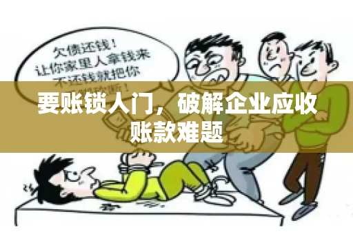 要账锁人门，破解企业应收账款难题