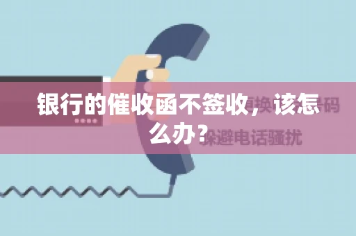 银行的催收函不签收,该怎么办? 银行的催收函不签收,该怎么办?