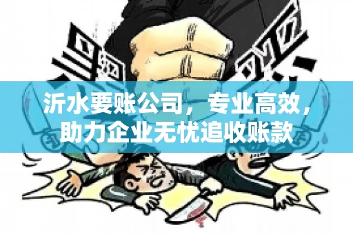 沂水要账公司，专业高效，助力企业无忧追收账款
