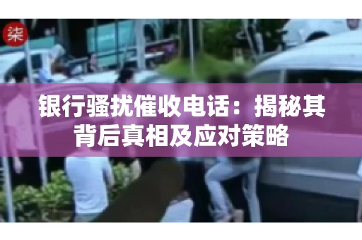 银行骚扰催收电话：揭秘其背后真相及应对策略