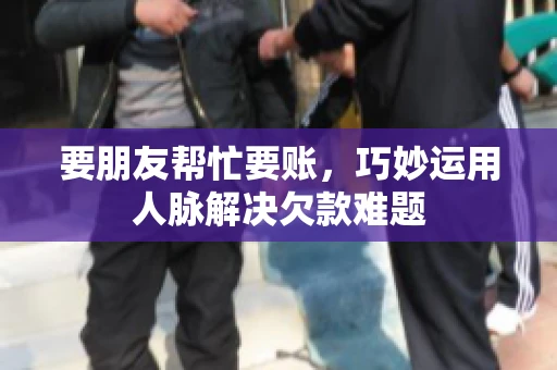要朋友帮忙要账，巧妙运用人脉解决欠款难题