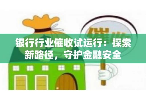 银行行业催收试运行:探索新路径,守护金融安全 银行行业催收试运行:探索新路径,守护金融安全