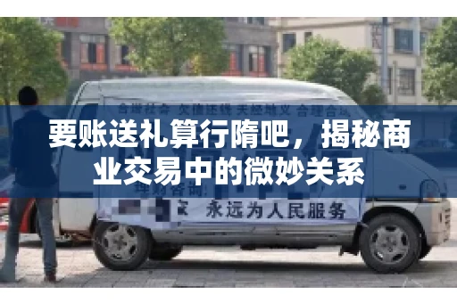 要账送礼算行隋吧,揭秘商业交易中的微妙关系 要账送礼算行隋吧,揭秘商业交易中的微妙关系
