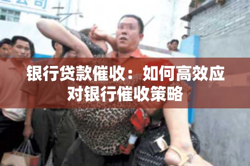 银行贷款催收:如何高效应对银行催收策略 银行贷款催收:如何高效应对银行催收策略