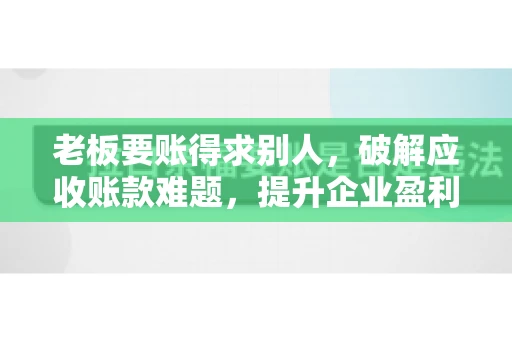 老板要账得求别人,破解应收账款难题,提升企业盈利能力 老板要账得求别人,破解应收账款难题,提升企业盈利能力
