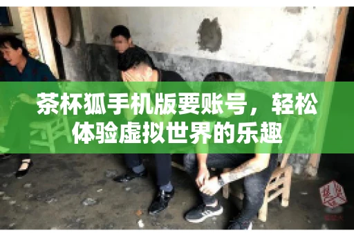 茶杯狐手机版要账号，轻松体验虚拟世界的乐趣