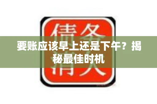 要账应该早上还是下午？揭秘最佳时机