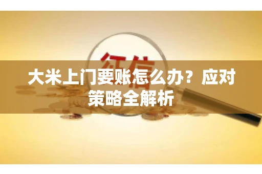 大米上门要账怎么办?应对策略全解析 大米上门要账怎么办?应对策略全解析