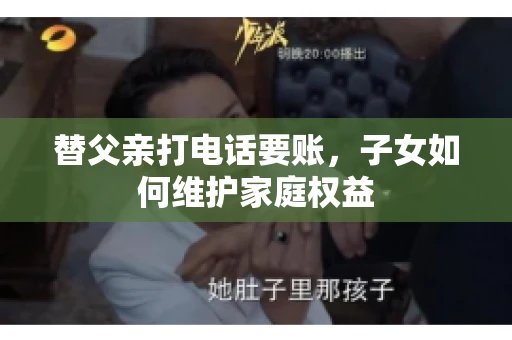 替父亲打电话要账,子女如何维护家庭权益 替父亲打电话要账,子女如何维护家庭权益