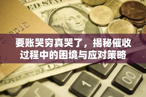 要账哭穷真哭了，揭秘催收过程中的困境与应对策略
