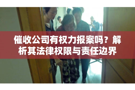 催收公司有权力报案吗?解析其法律权限与责任边界 催收公司有权力报案吗?解析其法律权限与责任边界
