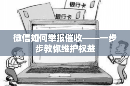 微信如何举报催收——一步步教你维护权益 微信如何举报催收——一步步教你维护权益