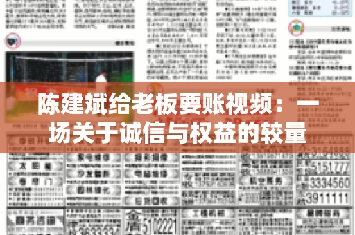 陈建斌给老板要账视频:一场关于诚信与权益的较量 陈建斌给老板要账视频:一场关于诚信与权益的较量