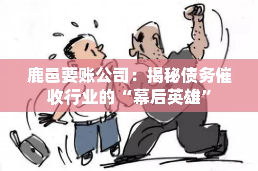 鹿邑要账公司:揭秘债务催收行业的“幕后英雄” 鹿邑要账公司:揭秘债务催收行业的“幕后英雄”