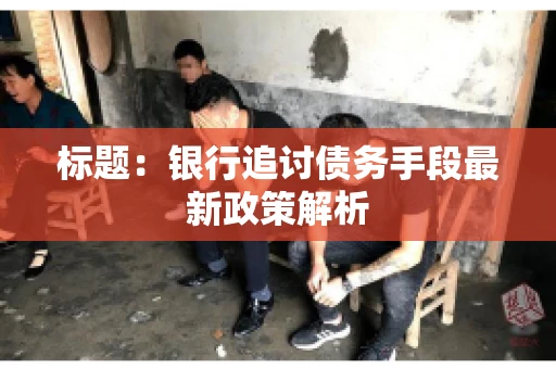 标题：银行追讨债务手段最新政策解析