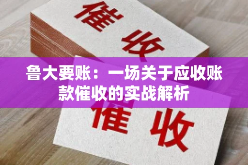 鲁大要账:一场关于应收账款催收的实战解析 鲁大要账:一场关于应收账款催收的实战解析