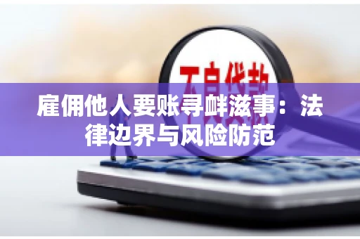 雇佣他人要账寻衅滋事:法律边界与风险防范 雇佣他人要账寻衅滋事:法律边界与风险防范