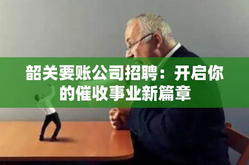 韶关要账公司招聘:开启你的催收事业新篇章 韶关要账公司招聘:开启你的催收事业新篇章