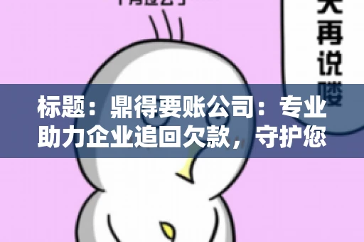 标题:鼎得要账公司:专业助力企业追回欠款,守护您的资金安全 标题:鼎得要账公司:专业助力企业追回欠款,守护您的资金安全