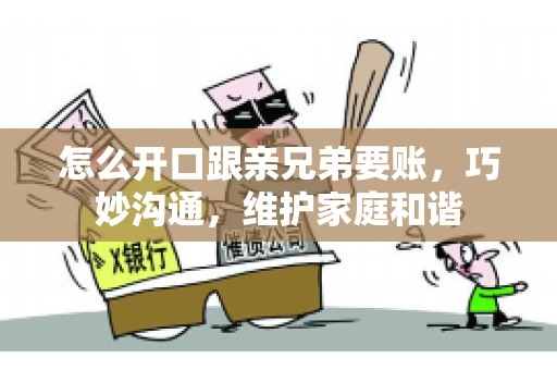 怎么开口跟亲兄弟要账,巧妙沟通,维护家庭和谐 怎么开口跟亲兄弟要账,巧妙沟通,维护家庭和谐