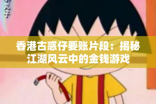 香港古惑仔要账片段:揭秘江湖风云中的金钱游戏 香港古惑仔要账片段:揭秘江湖风云中的金钱游戏