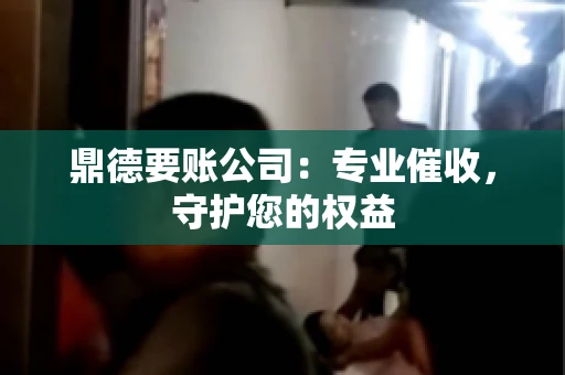 鼎德要账公司：专业催收，守护您的权益