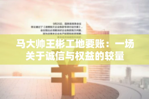 马大帅王彬工地要账:一场关于诚信与权益的较量 马大帅王彬工地要账:一场关于诚信与权益的较量