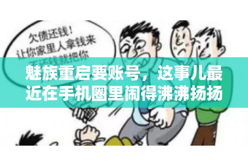 魅族重启要账号,这事儿最近在手机圈里闹得沸沸扬扬。不少魅友在重启手机时,突然发现需要输入账号信息,这可把人给弄蒙了。今天,我就来跟大家聊聊这个话题,看看魅族重启要账号背后到底隐藏着什么。 魅族重启要账号,这事儿最近在手机圈里闹得沸沸扬扬。不少魅友在重启手机时,突然发现需要输入账号信息,这可把人给弄蒙了。今天,我就来跟大家聊聊这个话题,看看魅族重启要账号背后到底隐藏着什么。