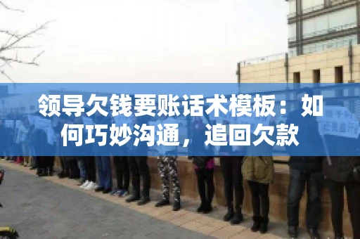 领导欠钱要账话术模板：如何巧妙沟通，追回欠款
