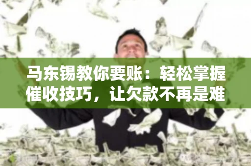 马东锡教你要账：轻松掌握催收技巧，让欠款不再是难题