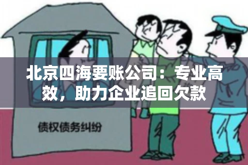北京四海要账公司:专业高效,助力企业追回欠款 北京四海要账公司:专业高效,助力企业追回欠款