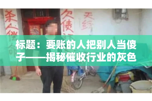 标题:要账的人把别人当傻子——揭秘催收行业的灰色地带 标题:要账的人把别人当傻子——揭秘催收行业的灰色地带