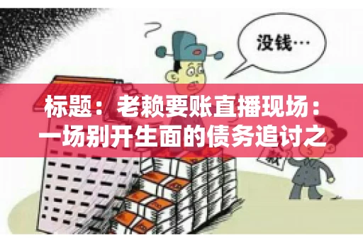 标题:老赖要账直播现场:一场别开生面的债务追讨之旅 标题:老赖要账直播现场:一场别开生面的债务追讨之旅
