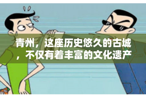 青州，这座历史悠久的古城，不仅有着丰富的文化遗产，也是商业活动频繁的地方。对于许多企业来说，应收账款的管理是日常运营中不可或缺的一环。那么，青州那里有要账的公司呢？今天，我们就来聊聊这个话题。