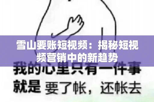 雪山要账短视频:揭秘短视频营销中的新趋势 雪山要账短视频:揭秘短视频营销中的新趋势