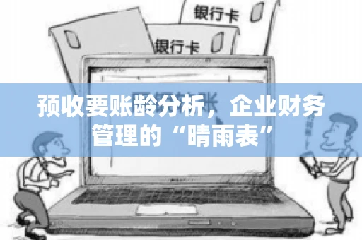预收要账龄分析，企业财务管理的“晴雨表”