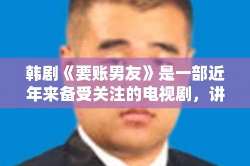 韩剧《要账男友》是一部近年来备受关注的电视剧，讲述了女主角在经历了一系列曲折的故事后，与男主角之间发生的浪漫爱情故事。这部剧不仅剧情引人入胜，还引发了许多观众对于“要账男友”这一角色的讨论。今天，我们就来聊聊这个话题。