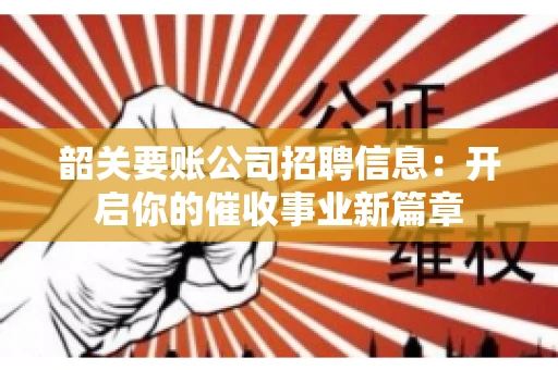 韶关要账公司招聘信息：开启你的催收事业新篇章