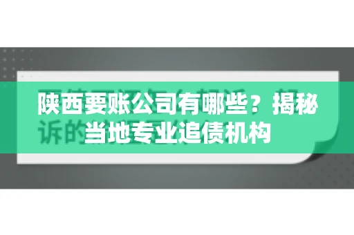 陕西要账公司有哪些？揭秘当地专业追债机构