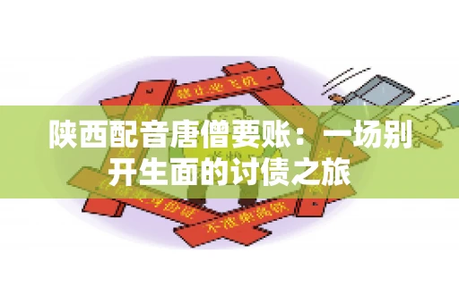 陕西配音唐僧要账:一场别开生面的讨债之旅 陕西配音唐僧要账:一场别开生面的讨债之旅