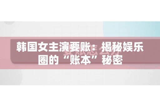 韩国女主演要账：揭秘娱乐圈的“账本”秘密