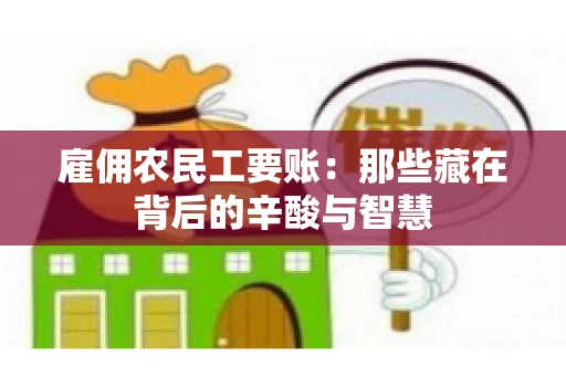 雇佣农民工要账:那些藏在背后的辛酸与智慧 雇佣农民工要账:那些藏在背后的辛酸与智慧