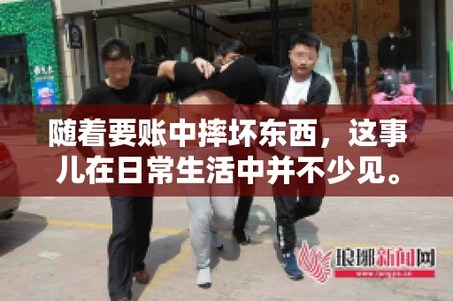 随着要账中摔坏东西,这事儿在日常生活中并不少见。有时候,我们在追讨欠款的过程中,可能会因为情绪激动或者意外情况,导致一些物品损坏。今天,咱们就来聊聊这个话题,看看在要账过程中如何避免不必要的损失。 随着要账中摔坏东西,这事儿在日常生活中并不少见。有时候,我们在追讨欠款的过程中,可能会因为情绪激动或者意外情况,导致一些物品损坏。今天,咱们就来聊聊这个话题,看看在要账过程中如何避免不必要的损失。
