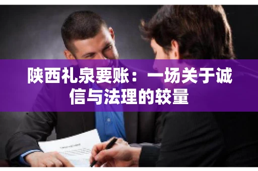 陕西礼泉要账:一场关于诚信与法理的较量 陕西礼泉要账:一场关于诚信与法理的较量