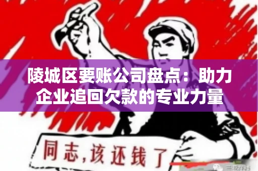 陵城区要账公司盘点：助力企业追回欠款的专业力量